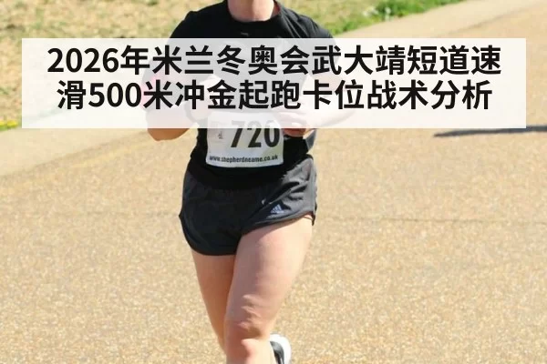 2026年米兰冬奥会武大靖短道速滑500米冲金起跑卡位战术分析