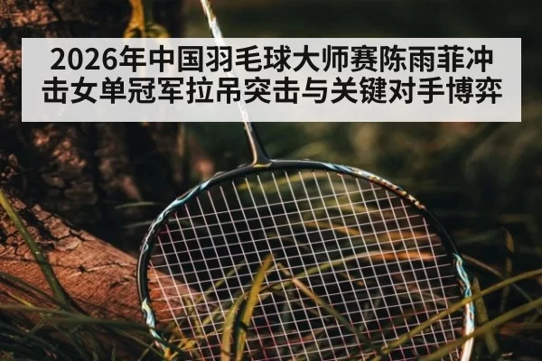 2026年中国羽毛球大师赛陈雨菲冲击女单冠军拉吊突击与关键对手博弈